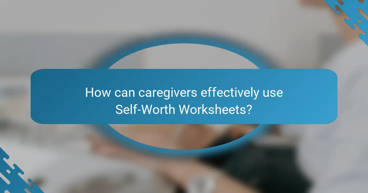 How can caregivers effectively use Self-Worth Worksheets?