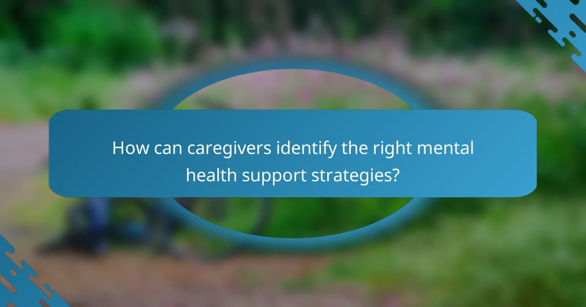 How can caregivers identify the right mental health support strategies?