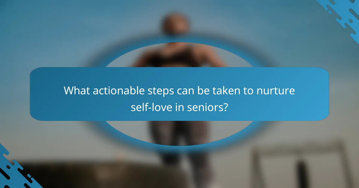 What actionable steps can be taken to nurture self-love in seniors?
