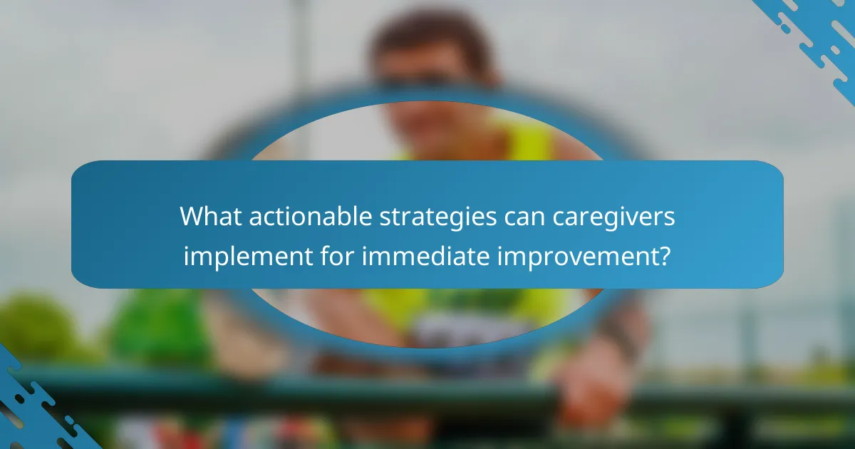 What actionable strategies can caregivers implement for immediate improvement?