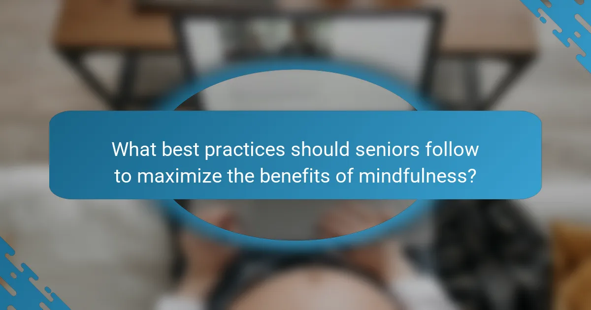 What best practices should seniors follow to maximize the benefits of mindfulness?