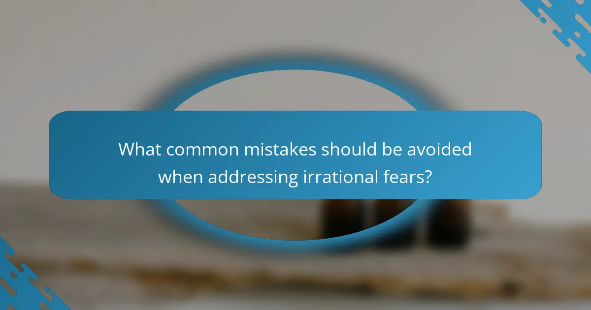 What common mistakes should be avoided when addressing irrational fears?