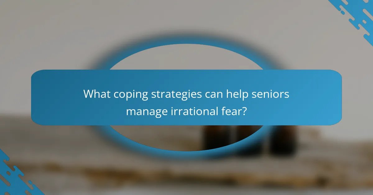 What coping strategies can help seniors manage irrational fear?