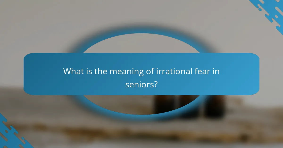 What is the meaning of irrational fear in seniors?