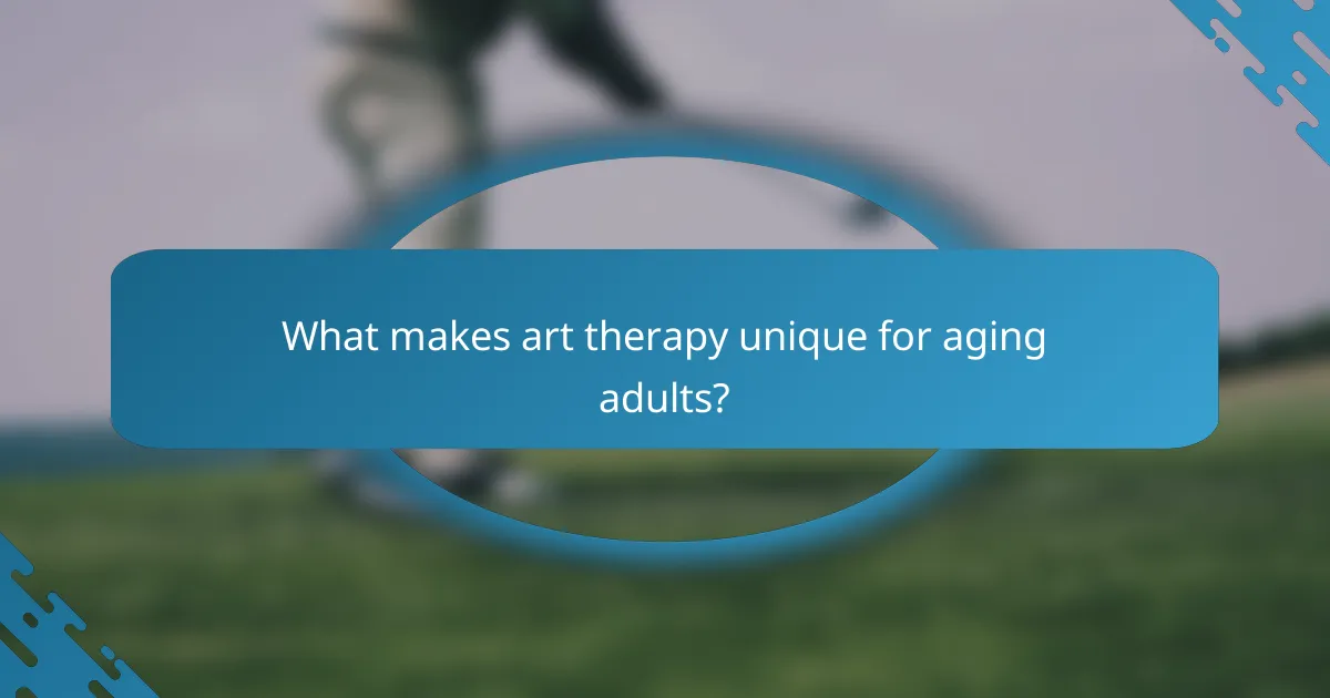 What makes art therapy unique for aging adults?