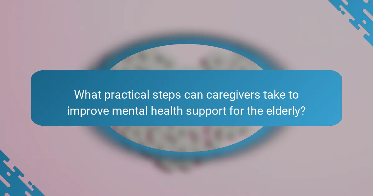 What practical steps can caregivers take to improve mental health support for the elderly?